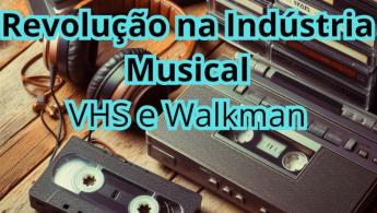 Revolu&ccedil;&atilde;o na Ind&uacute;stria Musical: VHS e Walkman