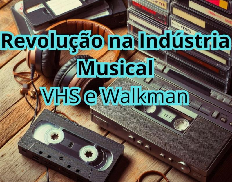 Revolu&ccedil;&atilde;o na Ind&uacute;stria Musical: VHS e Walkman